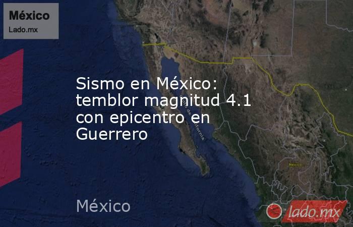 Sismo en México: temblor magnitud 4.1 con epicentro en Guerrero. Noticias en tiempo real