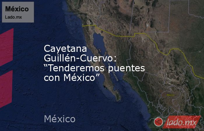 Cayetana Guillén-Cuervo: “Tenderemos puentes con México”. Noticias en tiempo real