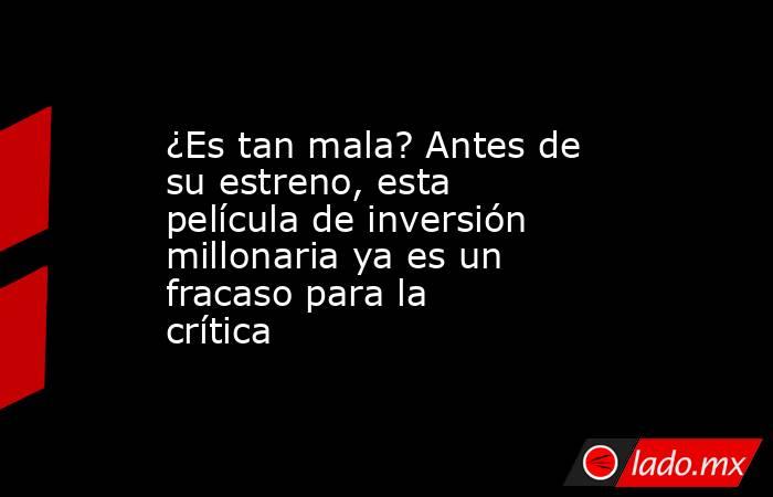 ¿Es tan mala? Antes de su estreno, esta película de inversión millonaria ya es un fracaso para la crítica. Noticias en tiempo real