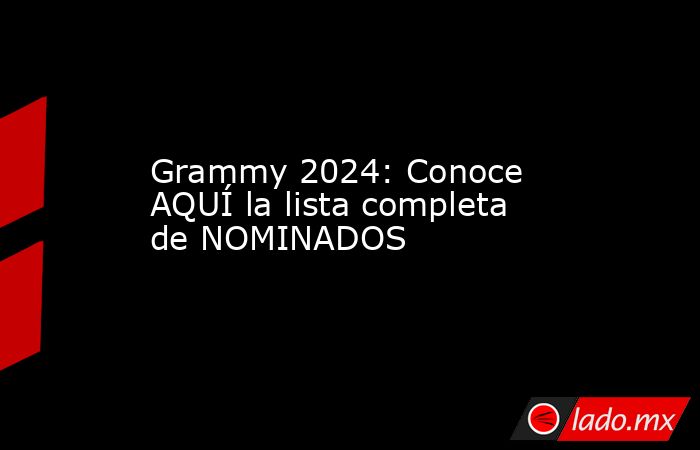 Grammy 2024: Conoce AQUÍ la lista completa de NOMINADOS. Noticias en tiempo real