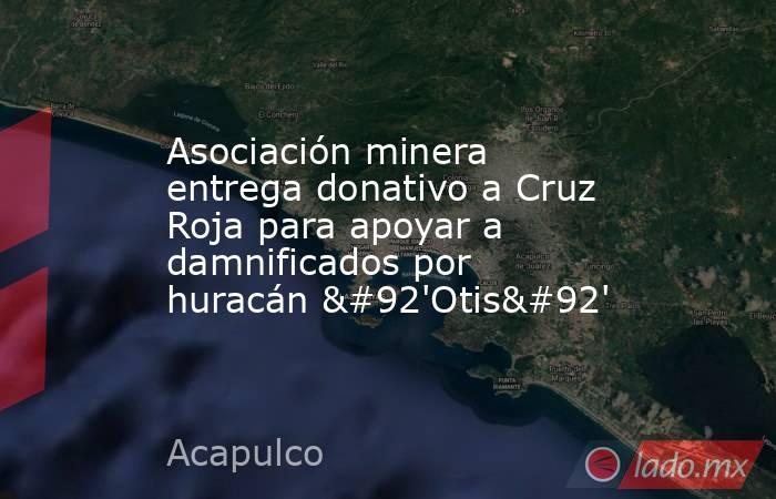 Asociación minera entrega donativo a Cruz Roja para apoyar a damnificados por huracán \'Otis\'. Noticias en tiempo real