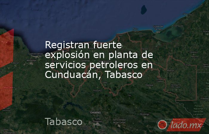 Registran fuerte explosión en planta de servicios petroleros en Cunduacán, Tabasco. Noticias en tiempo real