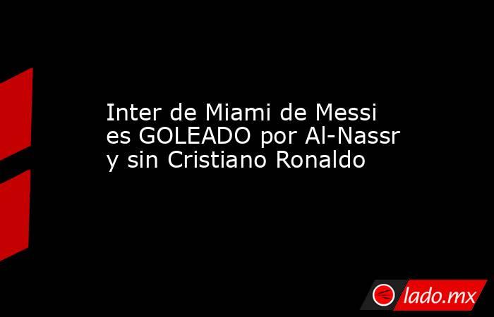 Inter de Miami de Messi es GOLEADO por Al-Nassr y sin Cristiano Ronaldo. Noticias en tiempo real