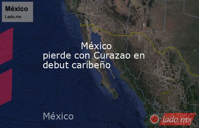             México pierde con Curazao en debut caribeño            . Noticias en tiempo real