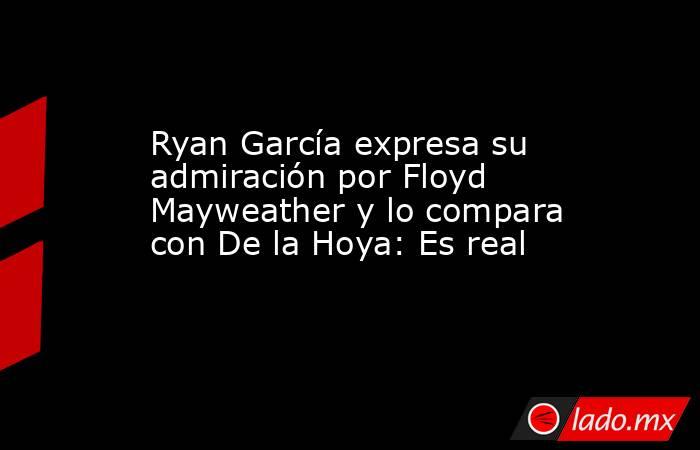 Ryan García expresa su admiración por Floyd Mayweather y lo compara con De la Hoya: Es real. Noticias en tiempo real