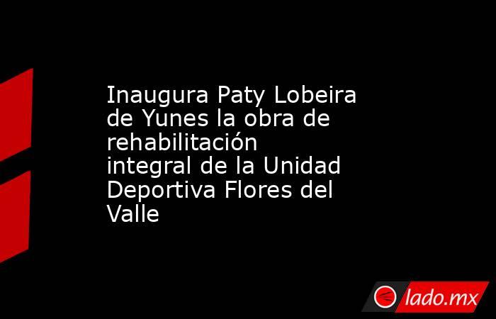 Inaugura Paty Lobeira de Yunes la obra de rehabilitación integral de la Unidad Deportiva Flores del Valle. Noticias en tiempo real