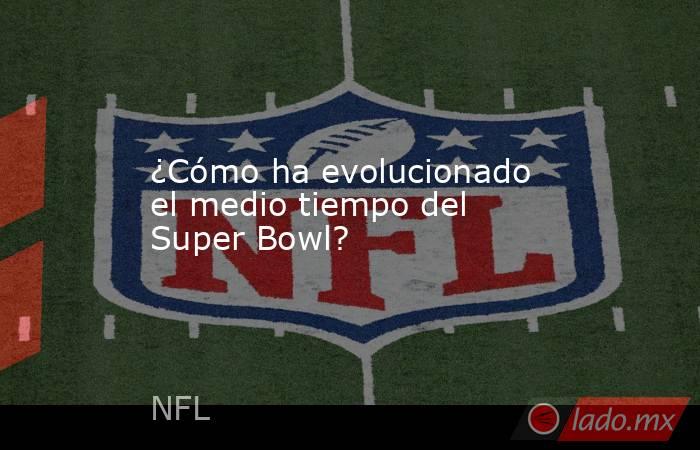 ¿Cómo ha evolucionado el medio tiempo del Super Bowl?. Noticias en tiempo real