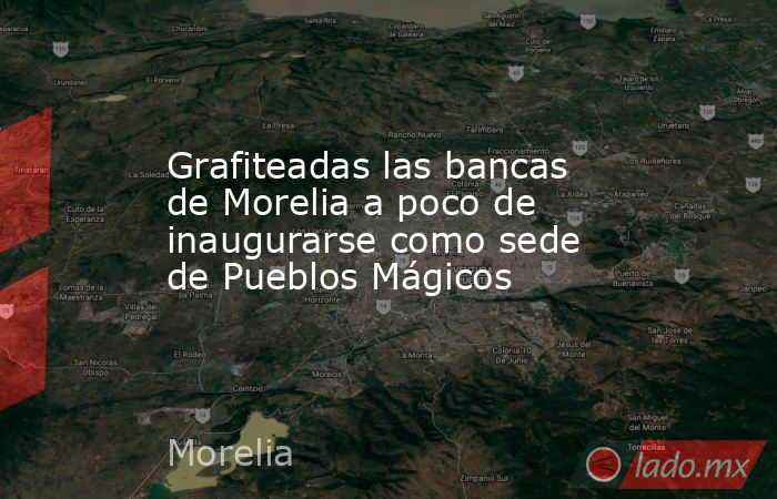 Grafiteadas las bancas de Morelia a poco de inaugurarse como sede de Pueblos Mágicos. Noticias en tiempo real
