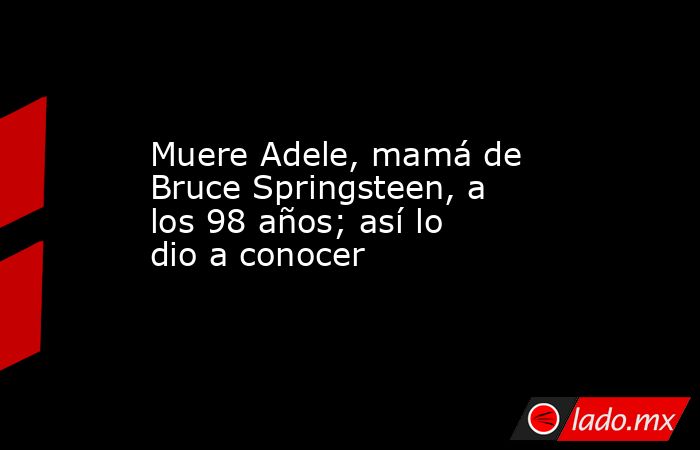 Muere Adele, mamá de Bruce Springsteen, a los 98 años; así lo dio a conocer. Noticias en tiempo real