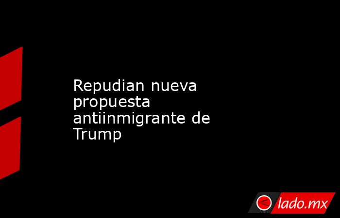 Repudian nueva propuesta antiinmigrante de Trump
. Noticias en tiempo real