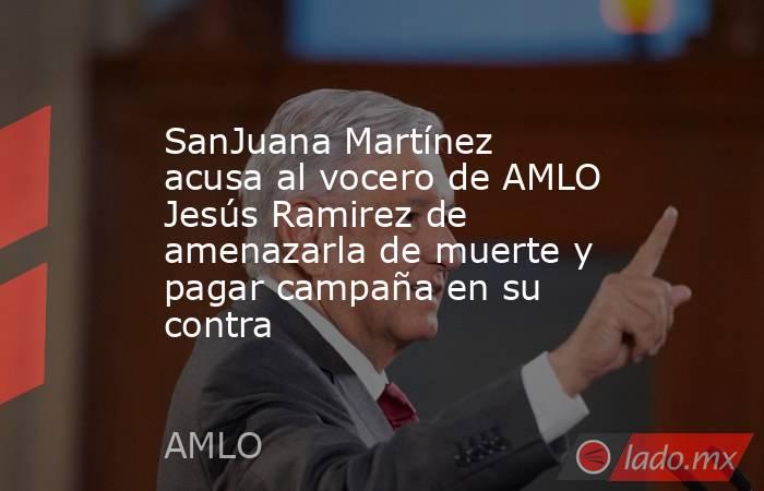 SanJuana Martínez acusa al vocero de AMLO Jesús Ramirez de amenazarla de muerte y pagar campaña en su contra. Noticias en tiempo real