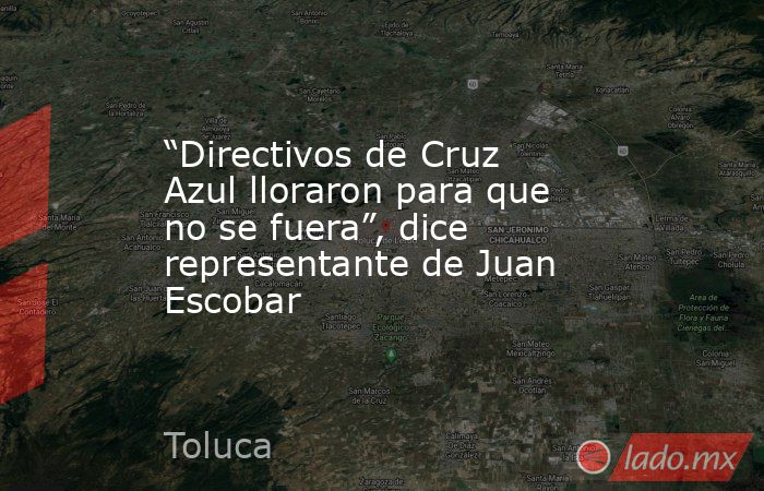 “Directivos de Cruz Azul lloraron para que no se fuera”, dice representante de Juan Escobar. Noticias en tiempo real