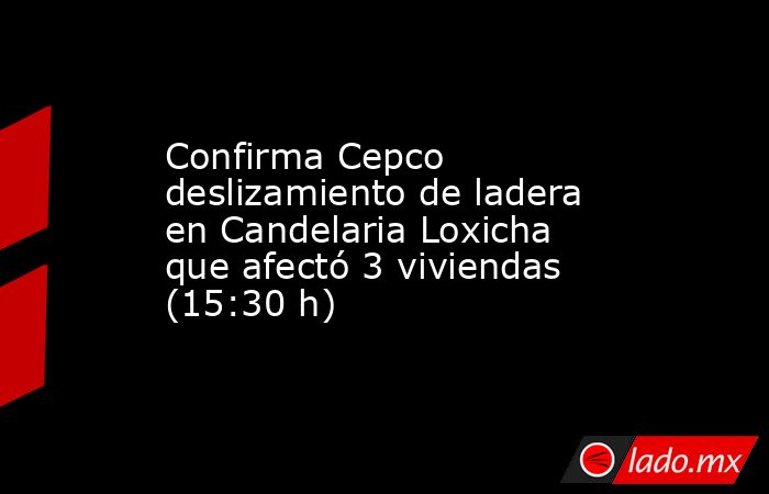 Confirma Cepco deslizamiento de ladera en Candelaria Loxicha que afectó 3 viviendas (15:30 h). Noticias en tiempo real