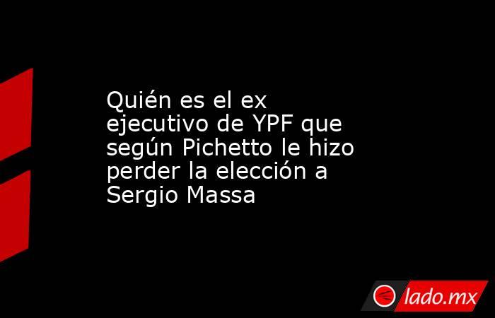 Quién es el ex ejecutivo de YPF que según Pichetto le hizo perder la elección a Sergio Massa. Noticias en tiempo real