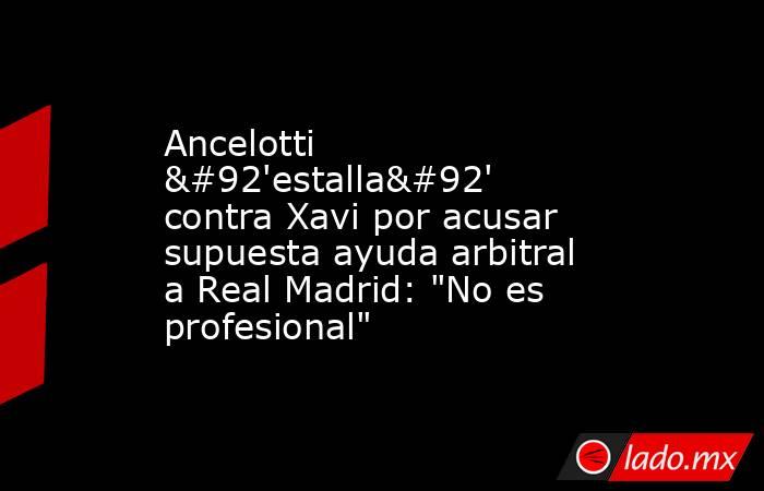 Ancelotti \'estalla\' contra Xavi por acusar supuesta ayuda arbitral a Real Madrid: 