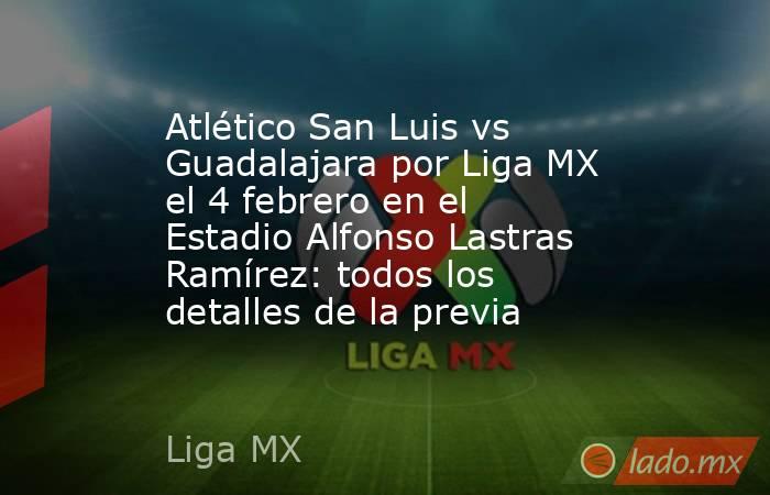 Atlético San Luis vs Guadalajara por Liga MX el 4 febrero en el Estadio Alfonso Lastras Ramírez: todos los detalles de la previa. Noticias en tiempo real