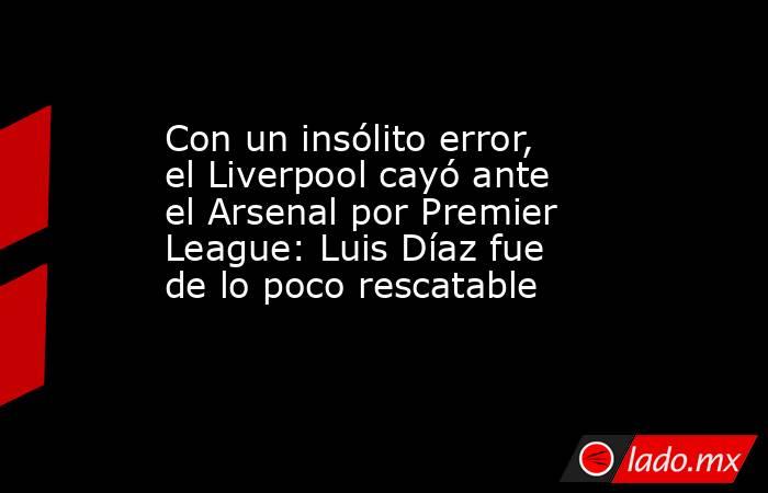 Con un insólito error, el Liverpool cayó ante el Arsenal por Premier League: Luis Díaz fue de lo poco rescatable. Noticias en tiempo real
