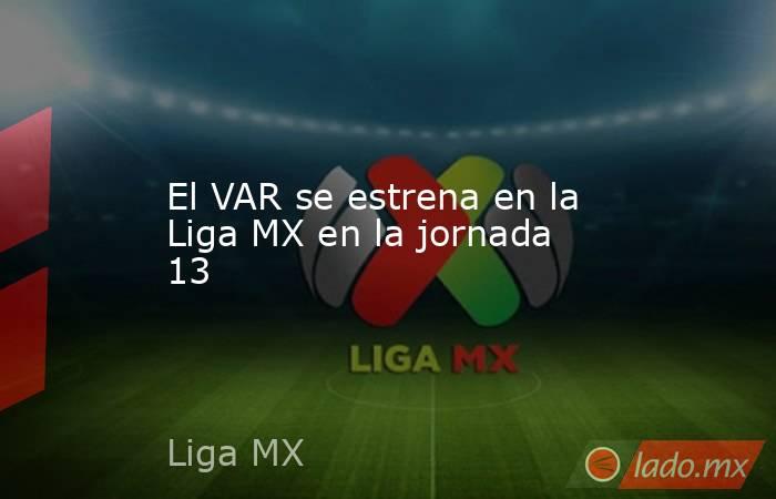El VAR se estrena en la Liga MX en la jornada 13. Noticias en tiempo real