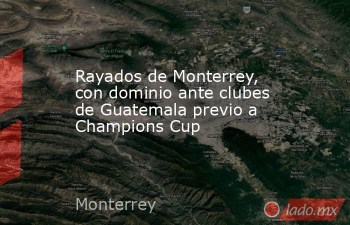 Rayados de Monterrey, con dominio ante clubes de Guatemala previo a Champions Cup. Noticias en tiempo real