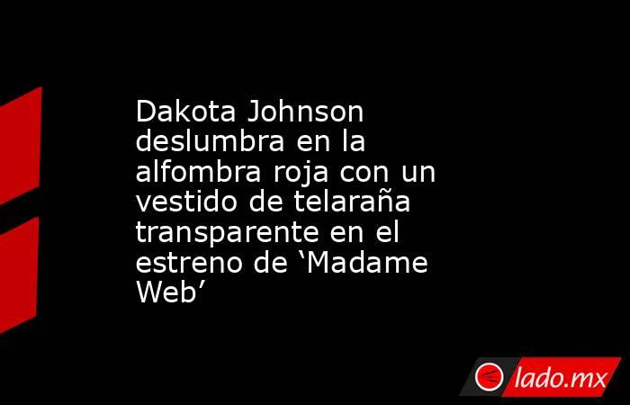 Dakota Johnson deslumbra en la alfombra roja con un vestido de telaraña transparente en el estreno de ‘Madame Web’. Noticias en tiempo real
