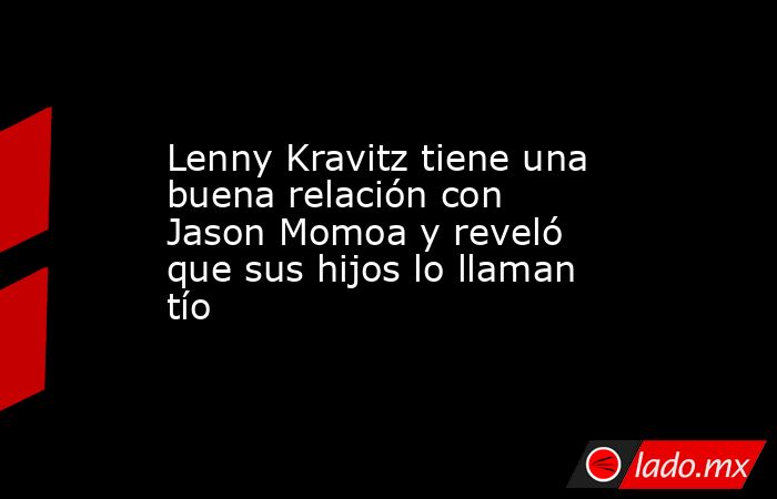 Lenny Kravitz tiene una buena relación con Jason Momoa y reveló que sus hijos lo llaman tío. Noticias en tiempo real