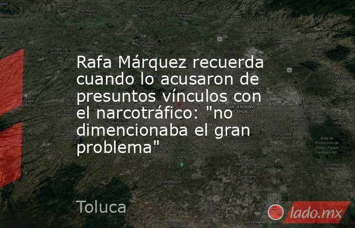 Rafa Márquez recuerda cuando lo acusaron de presuntos vínculos con el narcotráfico: 