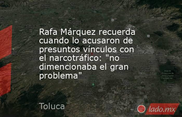 Rafa Márquez recuerda cuando lo acusaron de presuntos vínculos con el narcotráfico: 