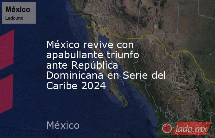 México revive con apabullante triunfo ante República Dominicana en Serie del Caribe 2024. Noticias en tiempo real