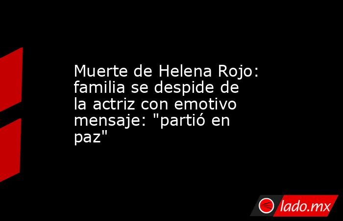 Muerte de Helena Rojo: familia se despide de la actriz con emotivo mensaje: 