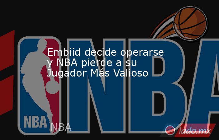 Embiid decide operarse y NBA pierde a su Jugador Más Valioso. Noticias en tiempo real