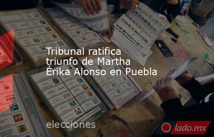 Tribunal ratifica triunfo de Martha Érika Alonso en Puebla. Noticias en tiempo real