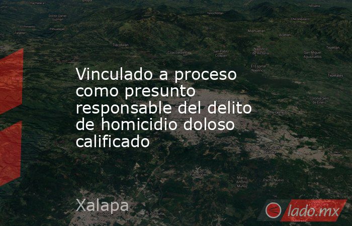 Vinculado a proceso como presunto responsable del delito de homicidio ...
