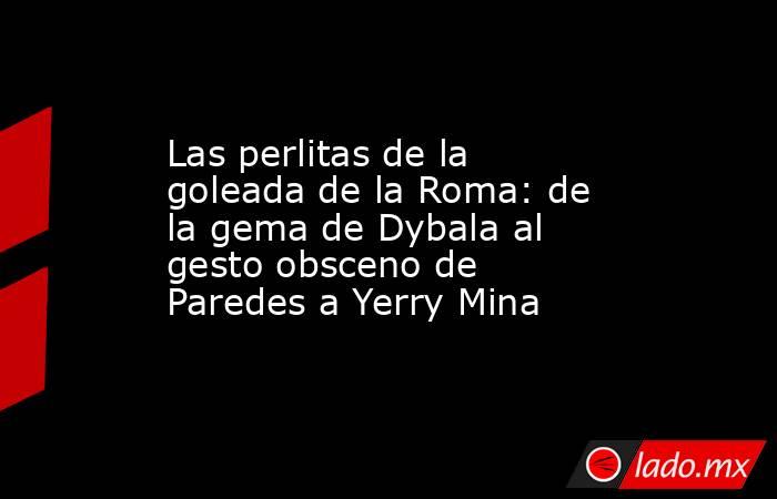 Las perlitas de la goleada de la Roma: de la gema de Dybala al gesto obsceno de Paredes a Yerry Mina. Noticias en tiempo real