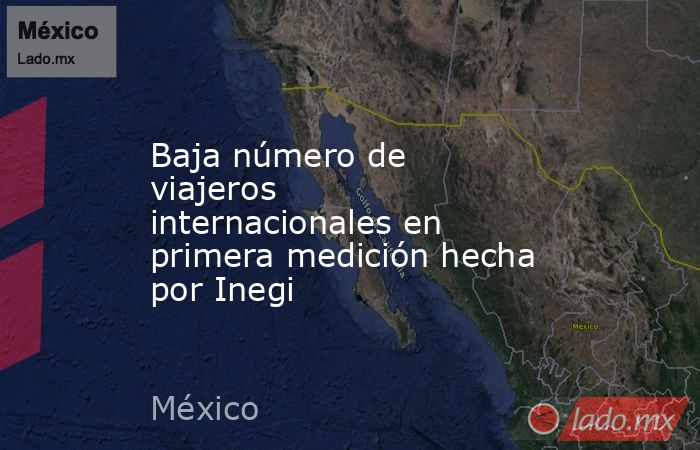 Baja número de viajeros internacionales en primera medición hecha por Inegi. Noticias en tiempo real
