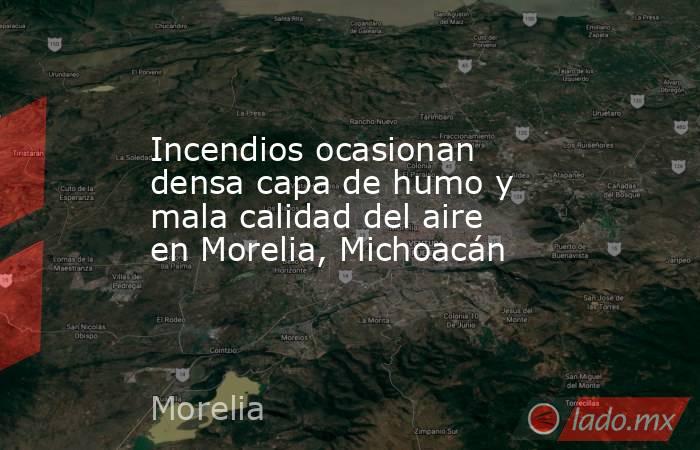 Incendios ocasionan densa capa de humo y mala calidad del aire en Morelia, Michoacán. Noticias en tiempo real