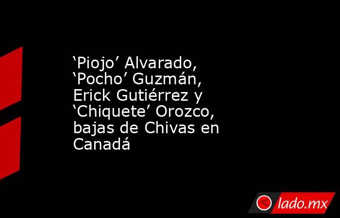 ‘Piojo’ Alvarado, ‘Pocho’ Guzmán, Erick Gutiérrez y ‘Chiquete’ Orozco, bajas de Chivas en Canadá. Noticias en tiempo real