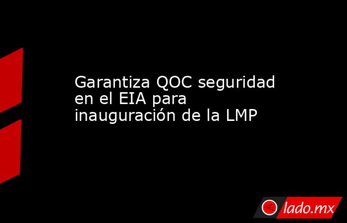Garantiza QOC seguridad en el EIA para inauguración de la LMP . Noticias en tiempo real