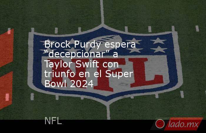 Brock Purdy espera “decepcionar” a Taylor Swift con triunfo en el Super Bowl 2024. Noticias en tiempo real