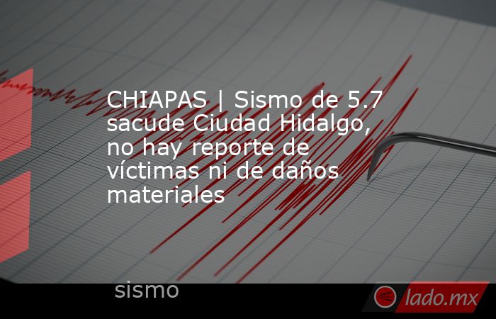 CHIAPAS | Sismo de 5.7 sacude Ciudad Hidalgo, no hay reporte de víctimas ni de daños materiales. Noticias en tiempo real
