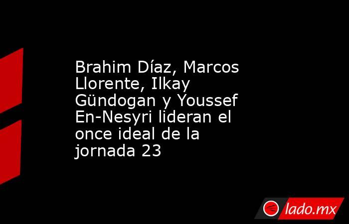Brahim Díaz, Marcos Llorente, Ilkay Gündogan y Youssef En-Nesyri lideran el once ideal de la jornada 23. Noticias en tiempo real