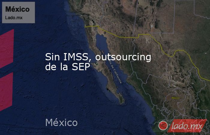 Sin IMSS, outsourcing de la SEP. Noticias en tiempo real