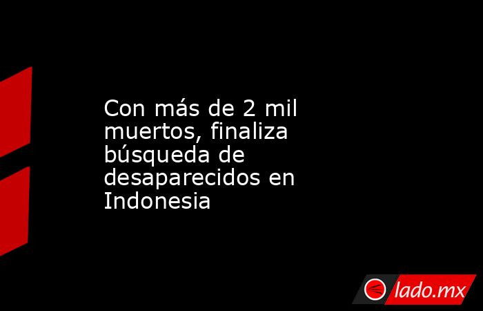 Con más de 2 mil muertos, finaliza búsqueda de desaparecidos en Indonesia. Noticias en tiempo real