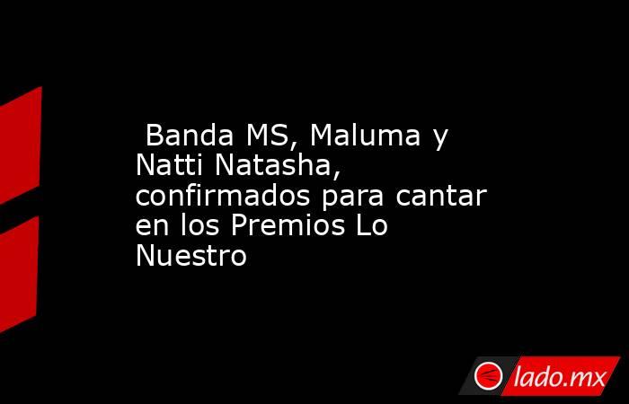  Banda MS, Maluma y Natti Natasha, confirmados para cantar en los Premios Lo Nuestro. Noticias en tiempo real