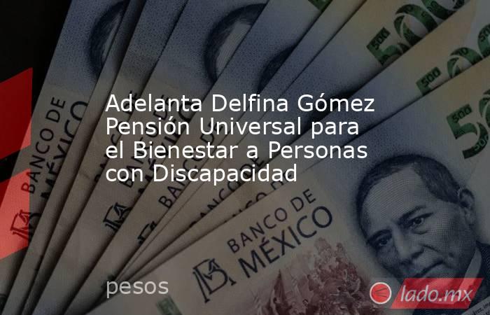 Adelanta Delfina Gómez Pensión Universal para el Bienestar a Personas con Discapacidad. Noticias en tiempo real