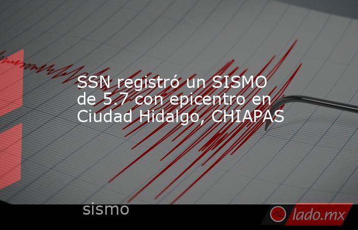 SSN registró un SISMO de 5.7 con epicentro en Ciudad Hidalgo, CHIAPAS. Noticias en tiempo real