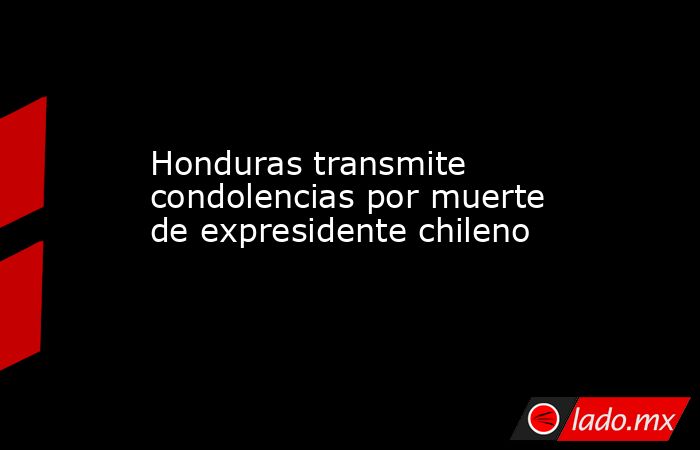 Honduras transmite condolencias por muerte de expresidente chileno. Noticias en tiempo real