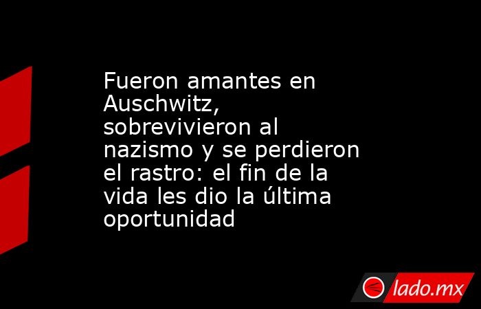 Fueron amantes en Auschwitz, sobrevivieron al nazismo y se perdieron el rastro: el fin de la vida les dio la última oportunidad. Noticias en tiempo real