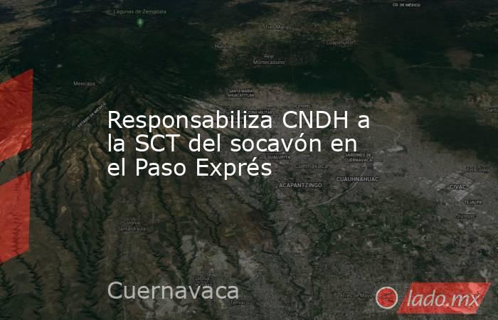 Responsabiliza CNDH a la SCT del socavón en el Paso Exprés. Noticias en tiempo real