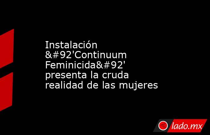 Instalación \'Continuum Feminicida\' presenta la cruda realidad de las mujeres. Noticias en tiempo real