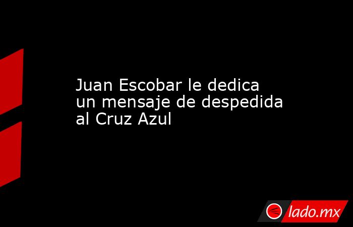 Juan Escobar le dedica un mensaje de despedida al Cruz Azul. Noticias en tiempo real